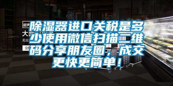 除濕器進口關(guān)稅是多少使用微信掃描二維碼分享朋友圈，成交更快更簡單！