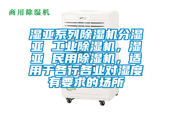 濕亞系列除濕機(jī)分濕亞 工業(yè)除濕機(jī)，濕亞 民用除濕機(jī)，適用于各行各業(yè)對(duì)濕度有要求的場(chǎng)所