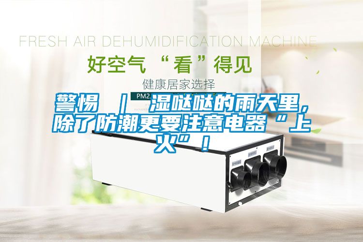 警惕 ｜ 濕噠噠的雨天里，除了防潮更要注意電器“上火”！