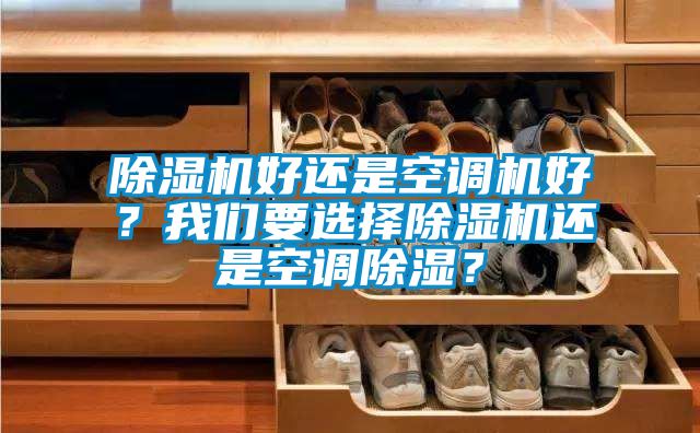 除濕機(jī)好還是空調(diào)機(jī)好？我們要選擇除濕機(jī)還是空調(diào)除濕？