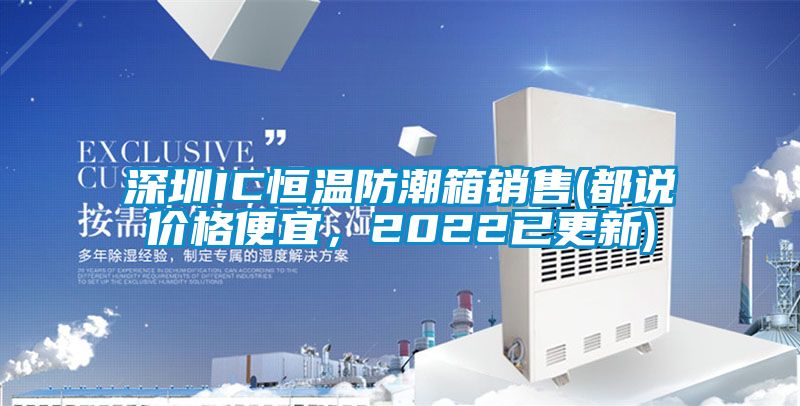 深圳IC恒溫防潮箱銷售(都說價(jià)格便宜，2022已更新)