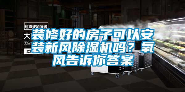 裝修好的房子可以安裝新風(fēng)除濕機嗎？氧風(fēng)告訴你答案