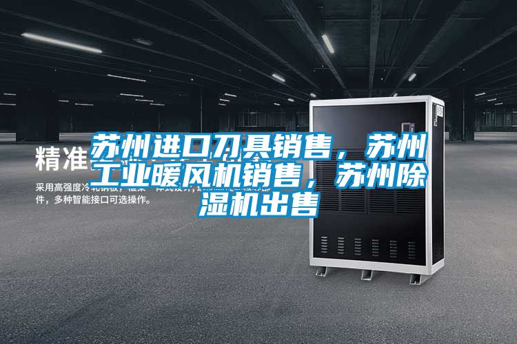 蘇州進(jìn)口刀具銷售，蘇州工業(yè)暖風(fēng)機(jī)銷售，蘇州除濕機(jī)出售