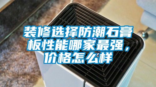 裝修選擇防潮石膏板性能哪家最強，價格怎么樣