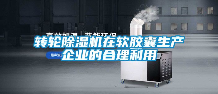 轉輪除濕機在軟膠囊生產(chǎn)企業(yè)的合理利用