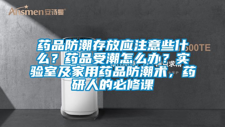 藥品防潮存放應(yīng)注意些什么？藥品受潮怎么辦？實(shí)驗(yàn)室及家用藥品防潮術(shù)，藥研人的必修課