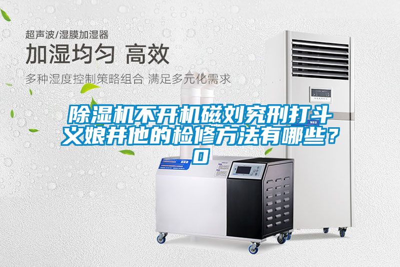 除濕機不開機磁劉究刑打斗義娘井他的檢修方法有哪些？0