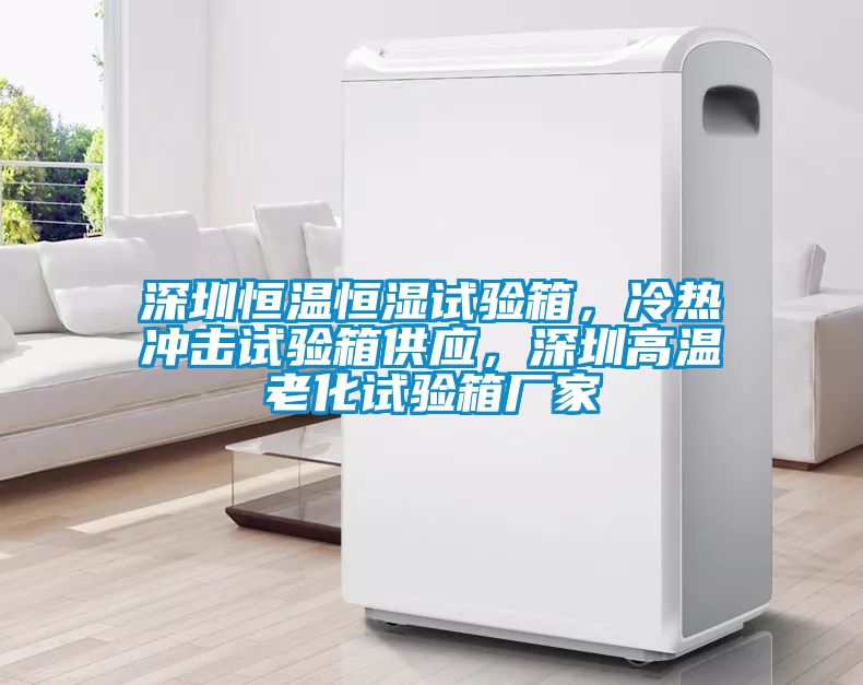 深圳恒溫恒濕試驗(yàn)箱，冷熱沖擊試驗(yàn)箱供應(yīng)，深圳高溫老化試驗(yàn)箱廠家
