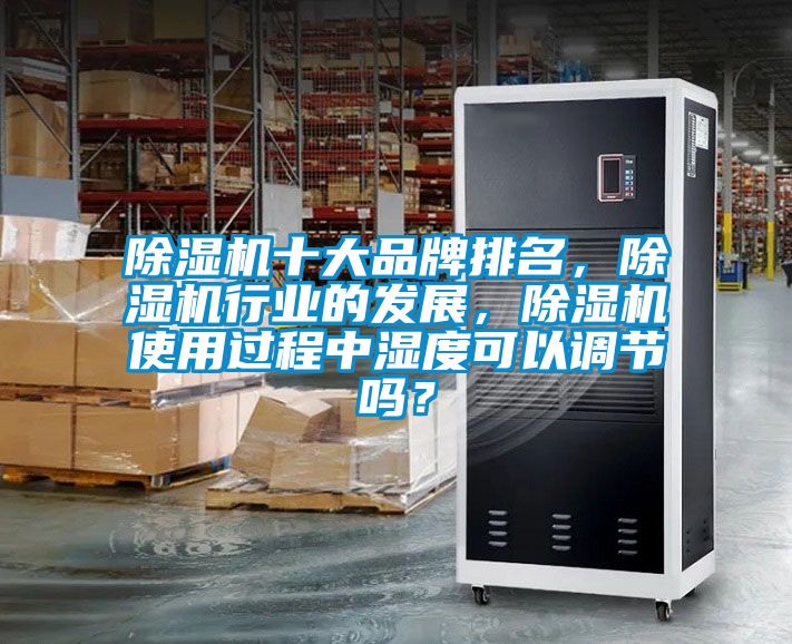 除濕機(jī)十大品牌排名，除濕機(jī)行業(yè)的發(fā)展，除濕機(jī)使用過程中濕度可以調(diào)節(jié)嗎？