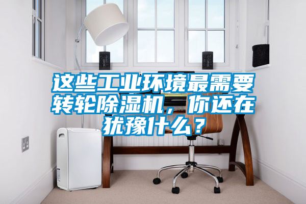 這些工業(yè)環(huán)境最需要轉(zhuǎn)輪除濕機(jī)，你還在猶豫什么？