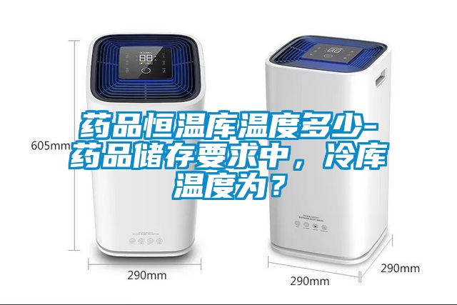 藥品恒溫庫溫度多少-藥品儲(chǔ)存要求中，冷庫溫度為？