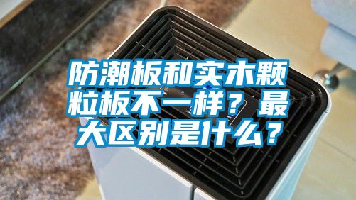 防潮板和實木顆粒板不一樣？最大區(qū)別是什么？