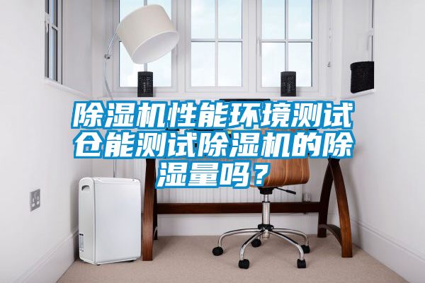 除濕機(jī)性能環(huán)境測(cè)試倉(cāng)能測(cè)試除濕機(jī)的除濕量嗎？