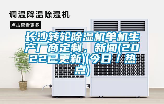 長沙轉輪除濕機單機生產廠商定制，新聞(2022已更新)(今日／熱點)