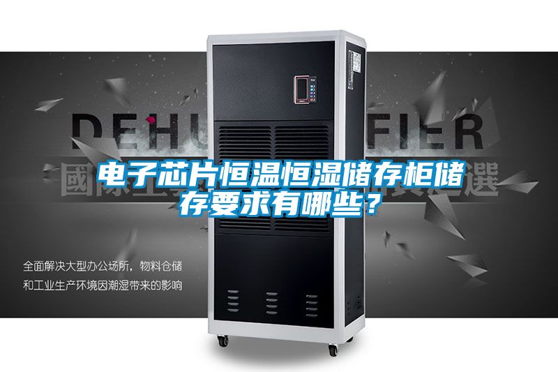 電子芯片恒溫恒濕儲存柜儲存要求有哪些？