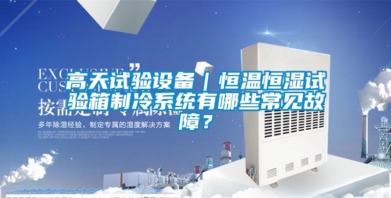 高天試驗設(shè)備｜恒溫恒濕試驗箱制冷系統(tǒng)有哪些常見故障？