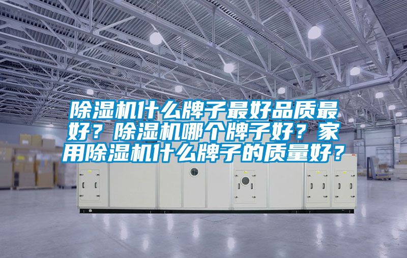 除濕機什么牌子最好品質(zhì)最好？除濕機哪個牌子好？家用除濕機什么牌子的質(zhì)量好？