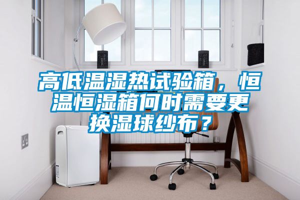 高低溫濕熱試驗箱，恒溫恒濕箱何時需要更換濕球紗布？