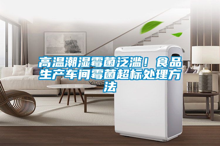 高溫潮濕霉菌泛濫！食品生產(chǎn)車間霉菌超標處理方法