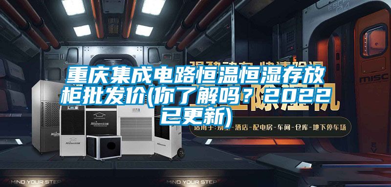 重慶集成電路恒溫恒濕存放柜批發(fā)價(你了解嗎？2022已更新)