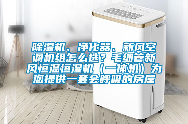 除濕機(jī)、凈化器、新風(fēng)空調(diào)機(jī)組怎么選？毛細(xì)管新風(fēng)恒溫恒濕機(jī)（一體機(jī)）為您提供一套會(huì)呼吸的房屋