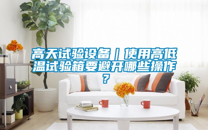 高天試驗(yàn)設(shè)備｜使用高低溫試驗(yàn)箱要避開哪些操作？