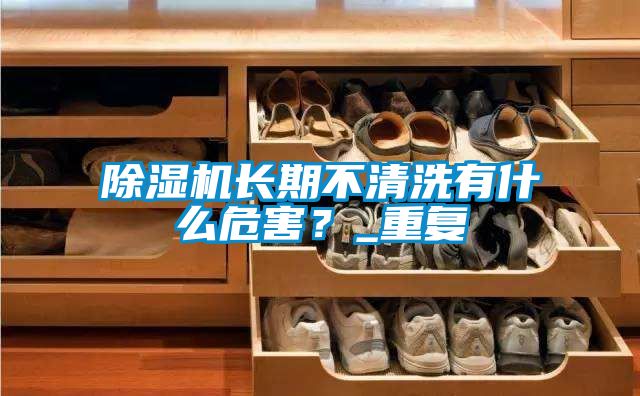 除濕機(jī)長(zhǎng)期不清洗有什么危害？_重復(fù)