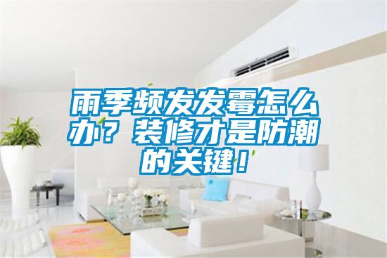 雨季頻發(fā)發(fā)霉怎么辦？裝修才是防潮的關(guān)鍵！