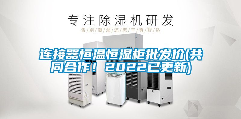 連接器恒溫恒濕柜批發(fā)價(jià)(共同合作！2022已更新)