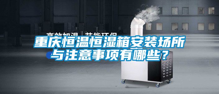 重慶恒溫恒濕箱安裝場(chǎng)所與注意事項(xiàng)有哪些？