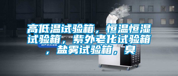 高低溫試驗箱，恒溫恒濕試驗箱，紫外老化試驗箱，鹽霧試驗箱，臭