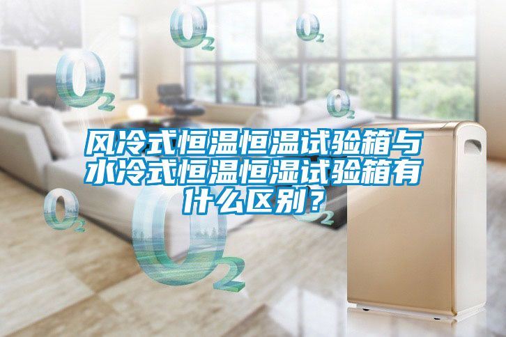 風(fēng)冷式恒溫恒溫試驗箱與水冷式恒溫恒濕試驗箱有什么區(qū)別？
