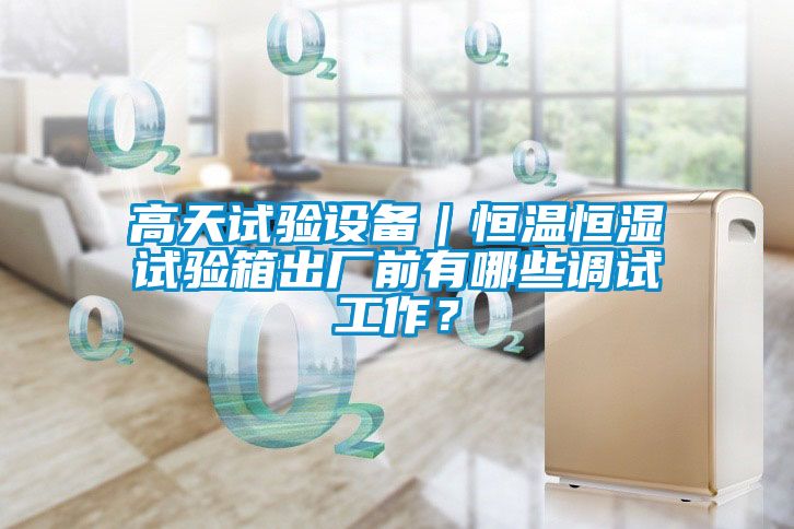 高天試驗設(shè)備｜恒溫恒濕試驗箱出廠前有哪些調(diào)試工作？