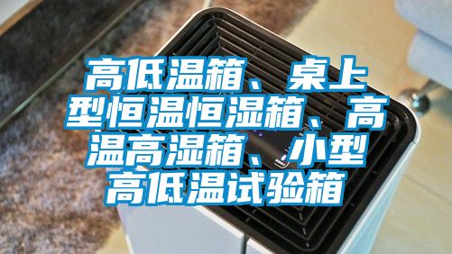 高低溫箱、桌上型恒溫恒濕箱、高溫高濕箱、小型高低溫試驗箱