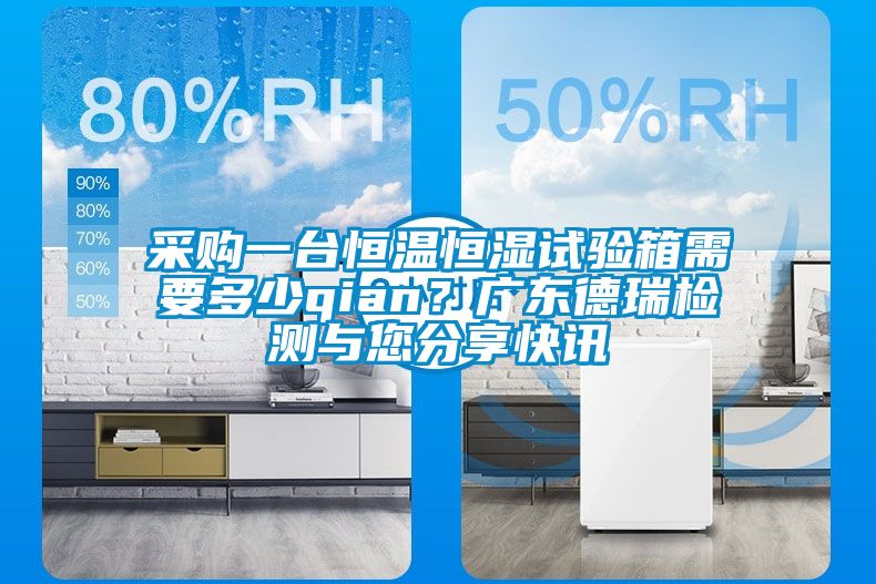 采購一臺恒溫恒濕試驗箱需要多少qian？廣東德瑞檢測與您分享快訊
