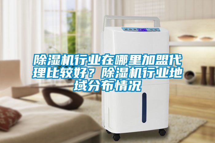 除濕機(jī)行業(yè)在哪里加盟代理比較好？除濕機(jī)行業(yè)地域分布情況