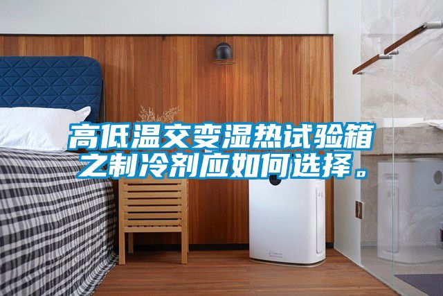 高低溫交變濕熱試驗箱之制冷劑應(yīng)如何選擇。