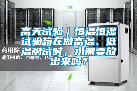 高天試驗｜恒溫恒濕試驗箱在做高溫、低溫測試時，水需要放出來嗎？