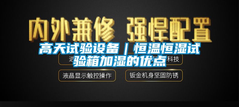 高天試驗設(shè)備｜恒溫恒濕試驗箱加濕的優(yōu)點(diǎn)
