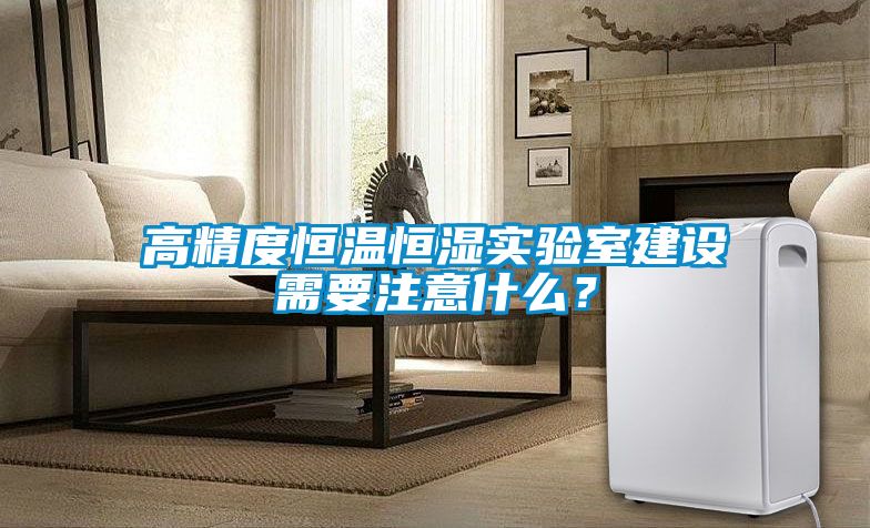 高精度恒溫恒濕實驗室建設(shè)需要注意什么？