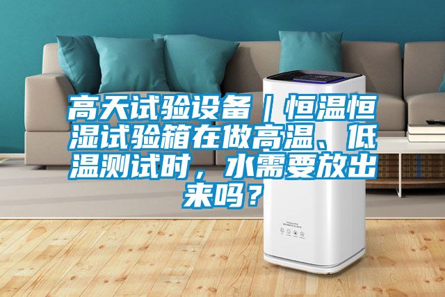 高天試驗設(shè)備｜恒溫恒濕試驗箱在做高溫、低溫測試時，水需要放出來嗎？